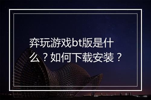 弈玩游戏bt版是什么？如何下载安装？