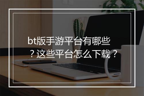 bt版手游平台有哪些?这些平台怎么下载?