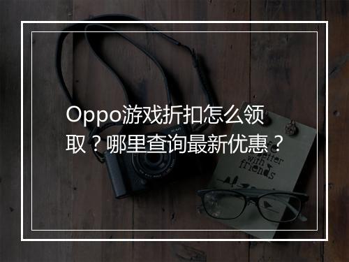 Oppo游戏折扣怎么领取？哪里查询最新优惠？