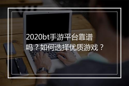 2020bt手游平台靠谱吗？如何选择优质游戏？