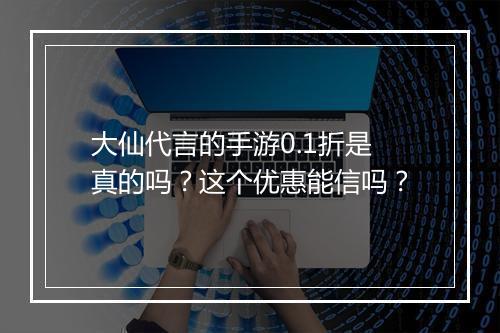 大仙代言的手游0.1折是真的吗？这个优惠能信吗？