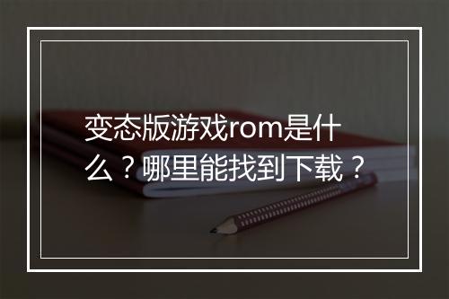 变态版游戏rom是什么？哪里能找到下载？