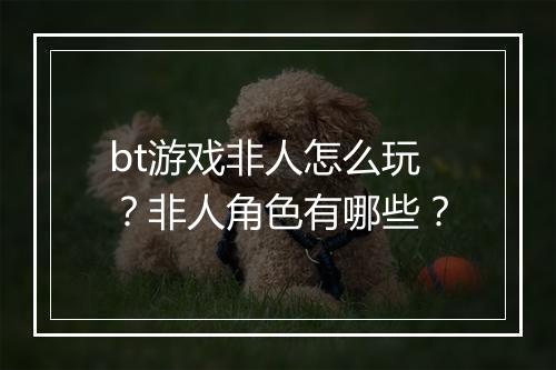 bt游戏非人怎么玩？非人角色有哪些？