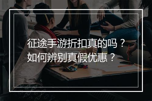 征途手游折扣真的吗？如何辨别真假优惠？