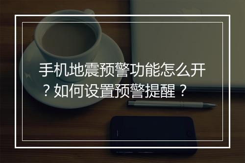 手机地震预警功能怎么开？如何设置预警提醒？