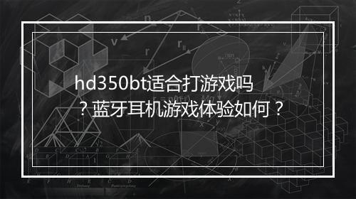 hd350bt适合打游戏吗?蓝牙耳机游戏体验如何?
