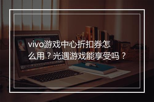 vivo游戏中心折扣券怎么用?光遇游戏能享受吗?