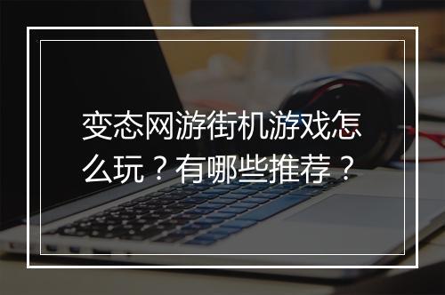 变态网游街机游戏怎么玩？有哪些推荐？