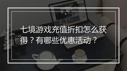七境游戏充值折扣怎么获得？有哪些优惠活动？