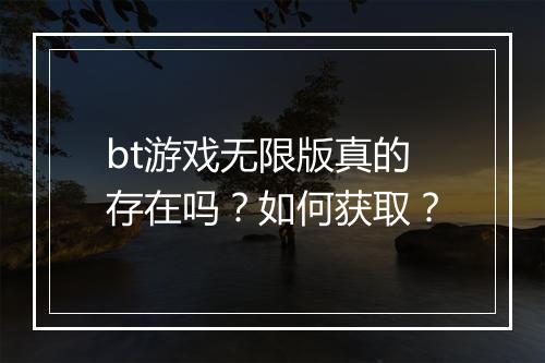 bt游戏无限版真的存在吗?如何获取?