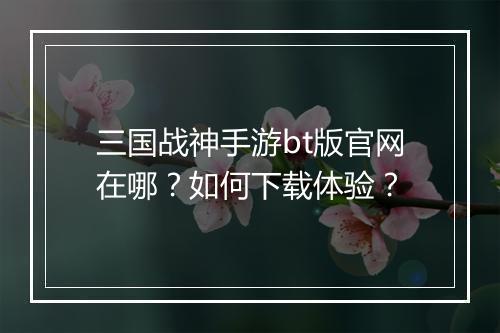 三国战神手游bt版官网在哪？如何下载体验？