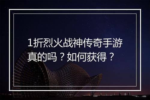 1折烈火战神传奇手游真的吗?如何获得?