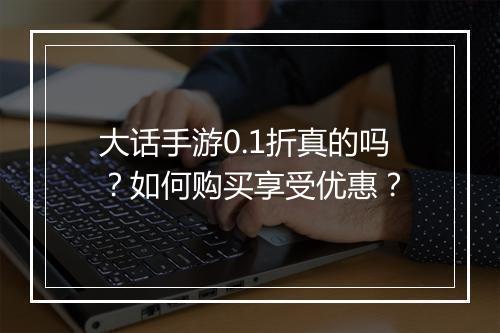 大话手游0.1折真的吗？如何购买享受优惠？