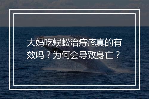 大妈吃蜈蚣治痔疮真的有效吗?为何会导致身亡?