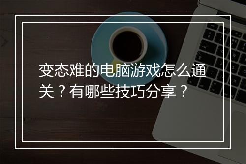 变态难的电脑游戏怎么通关?有哪些技巧分享?