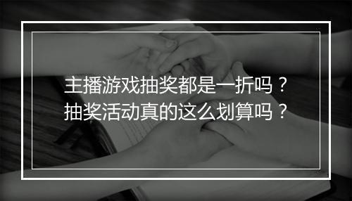 主播游戏抽奖都是一折吗？抽奖活动真的这么划算吗？