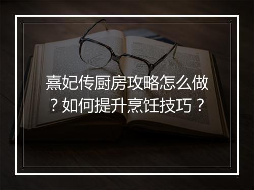 熹妃传厨房攻略怎么做?如何提升烹饪技巧?