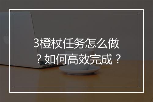 3橙杖任务怎么做？如何高效完成？