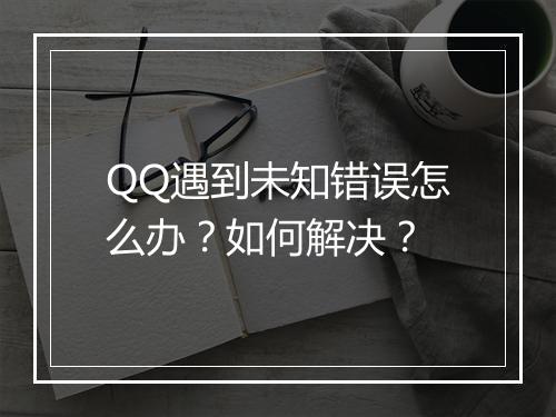 QQ遇到未知错误怎么办？如何解决？