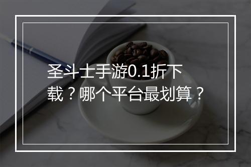 圣斗士手游0.1折下载？哪个平台最划算？
