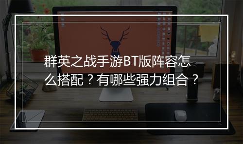 群英之战手游BT版阵容怎么搭配？有哪些强力组合？