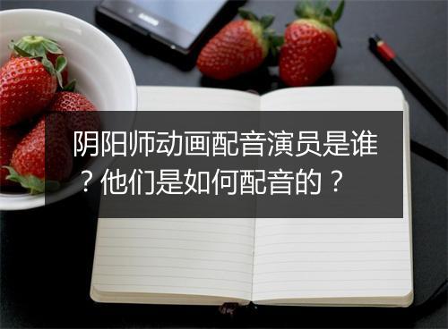 阴阳师动画配音演员是谁？他们是如何配音的？