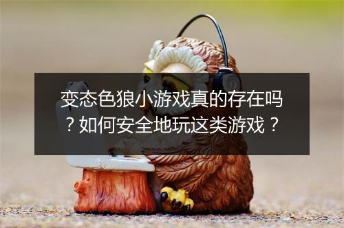 变态色狼小游戏真的存在吗?如何安全地玩这类游戏?