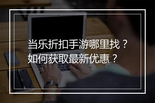 当乐折扣手游哪里找？如何获取最新优惠？