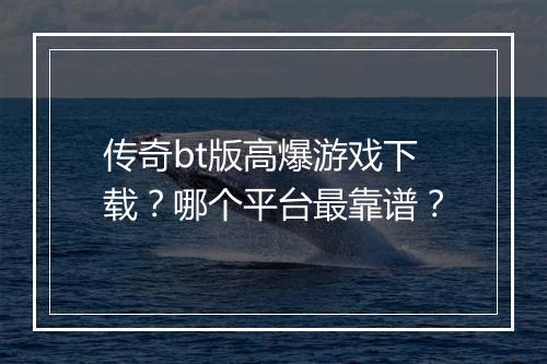 传奇bt版高爆游戏下载？哪个平台最靠谱？
