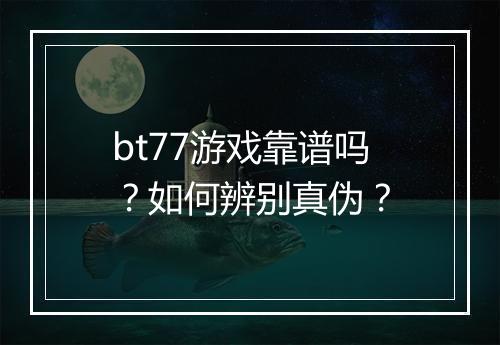bt77游戏靠谱吗？如何辨别真伪？