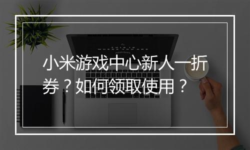 小米游戏中心新人一折券？如何领取使用？
