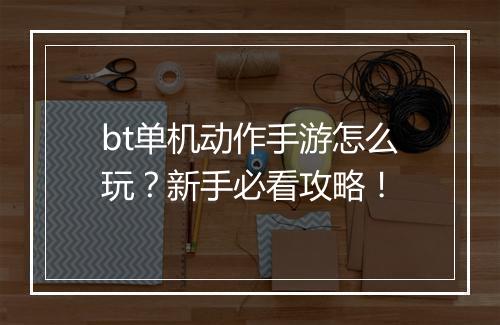 bt单机动作手游怎么玩？新手必看攻略！