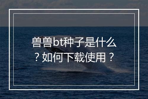 兽兽bt种子是什么?如何下载使用?