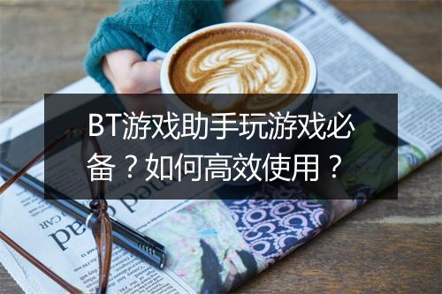 BT游戏助手玩游戏必备？如何高效使用？
