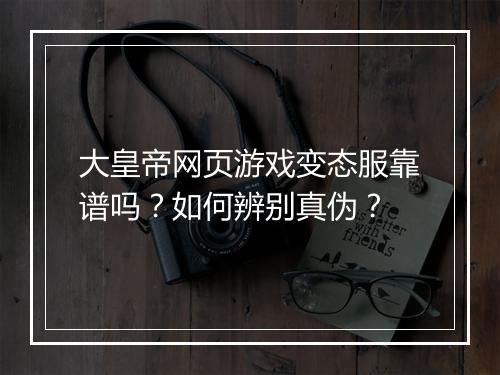 大皇帝网页游戏变态服靠谱吗？如何辨别真伪？
