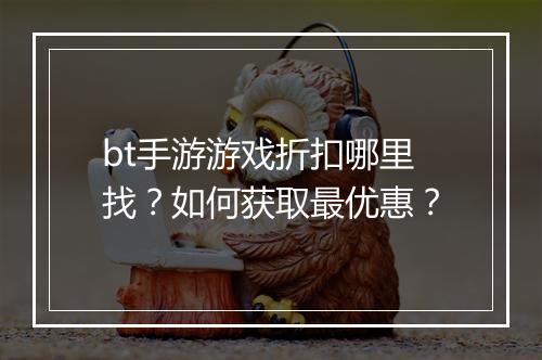 bt手游游戏折扣哪里找？如何获取最优惠？