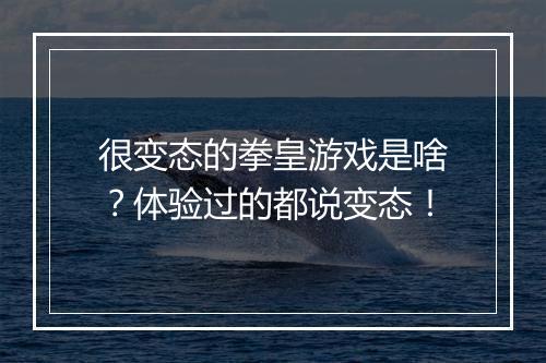 很变态的拳皇游戏是啥？体验过的都说变态！