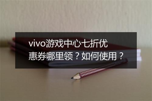 vivo游戏中心七折优惠券哪里领？如何使用？