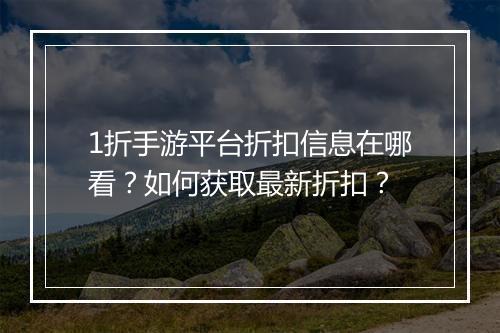 1折手游平台折扣信息在哪看?如何获取最新折扣?