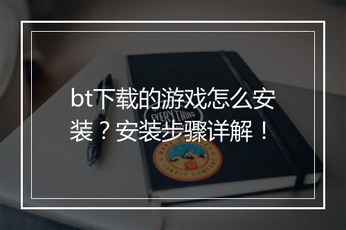 bt下载的游戏怎么安装？安装步骤详解！