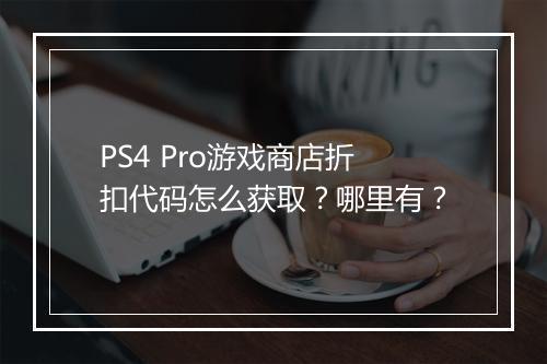 PS4 Pro游戏商店折扣代码怎么获取？哪里有？