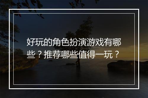 好玩的角色扮演游戏有哪些？推荐哪些值得一玩？