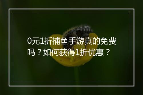 0元1折捕鱼手游真的免费吗？如何获得1折优惠？