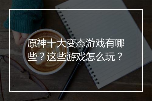 原神十大变态游戏有哪些？这些游戏怎么玩？