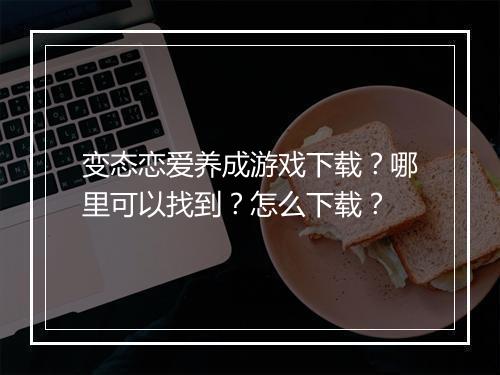 变态恋爱养成游戏下载?哪里可以找到?怎么下载?