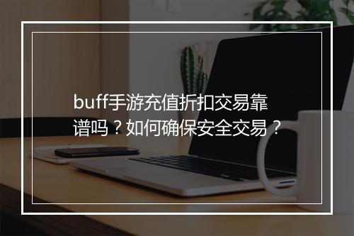 buff手游充值折扣交易靠谱吗？如何确保安全交易？