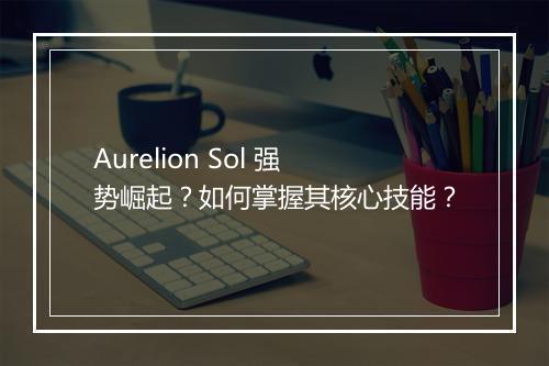 Aurelion Sol 强势崛起?如何掌握其核心技能?