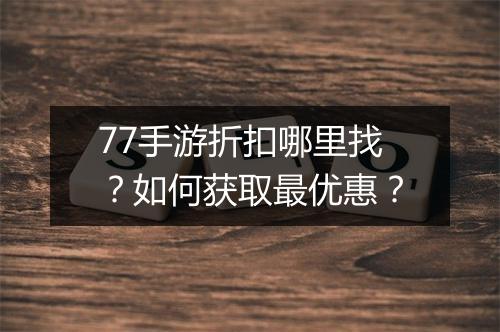 77手游折扣哪里找?如何获取最优惠?
