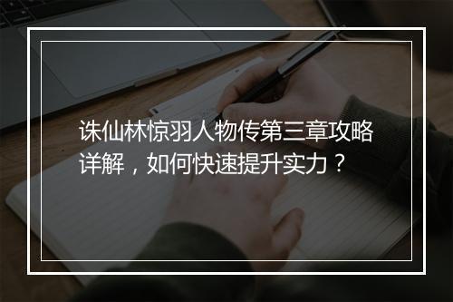 诛仙林惊羽人物传第三章攻略详解，如何快速提升实力？
