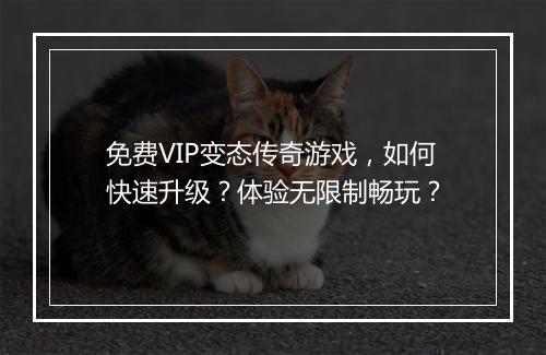 免费VIP变态传奇游戏,如何快速升级?体验无限制畅玩?